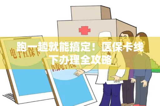 跑一趟就能搞定！医保卡线下办理全攻略